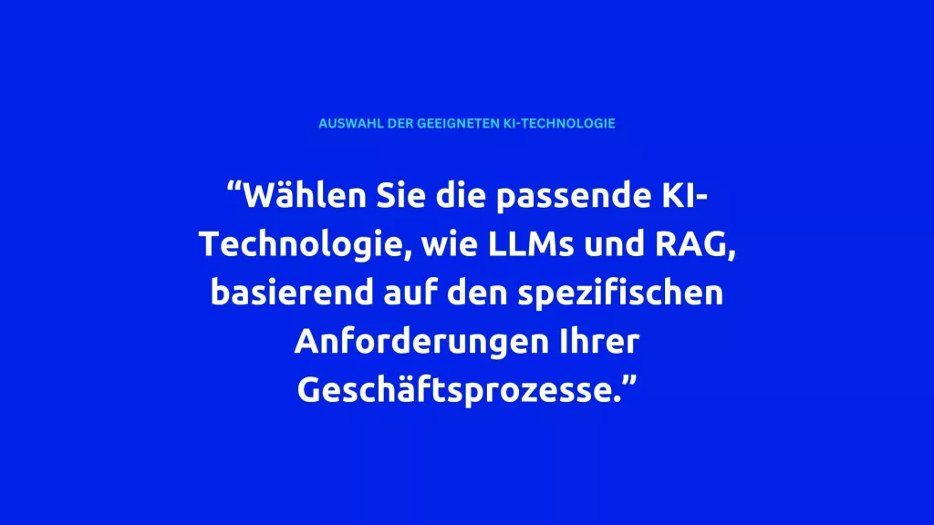 Blaues Bild mit dem Text "Wählen Sie die passende KI-Technologie, wie LLMs und RAG, basierend auf den spezifischen Anforderungen Ihrer Geschäftsprozesse." im weißen Schriftzug, oben steht "Auswahl der geeigneten KI-Technologie". Dies ist ein wichtiger Aspekt der Prozessautomatisierung mit KI.